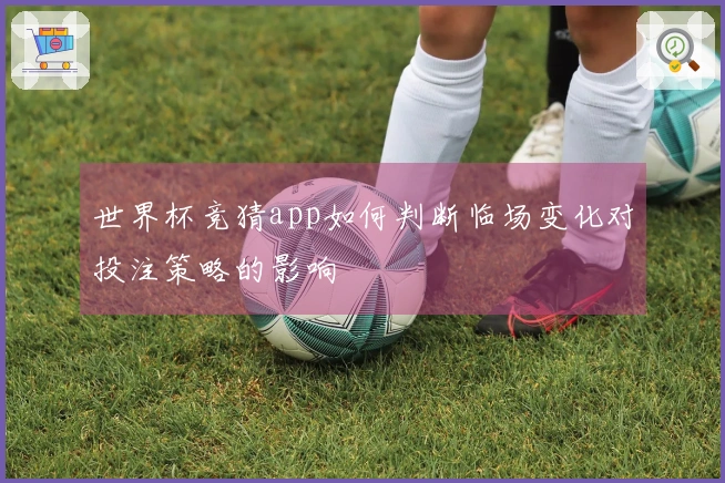 世界杯竞猜app如何判断临场变化对投注策略的影响