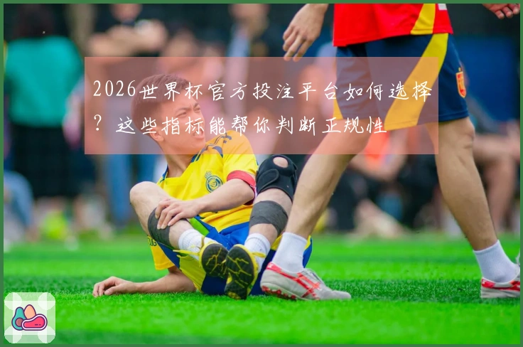 2026世界杯官方投注平台如何选择？这些指标能帮你判断正规性