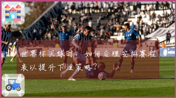 世界杯买球时，如何合理安排赛程表以提升下注策略？