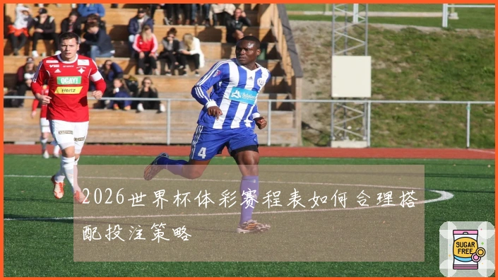 2026世界杯体彩赛程表如何合理搭配投注策略