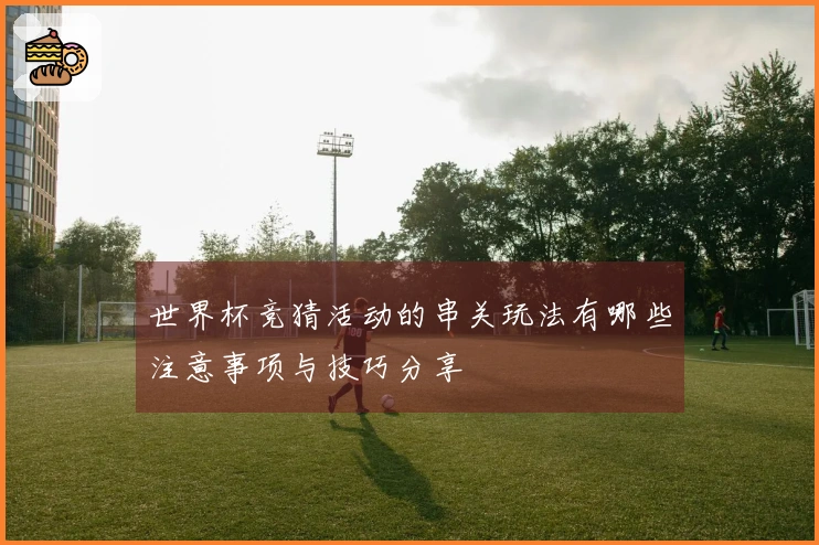 世界杯竞猜活动的串关玩法有哪些注意事项与技巧分享