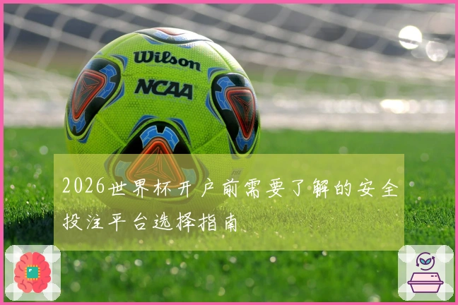 2026世界杯开户前需要了解的安全投注平台选择指南