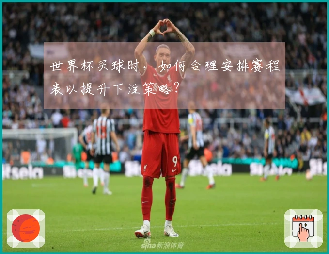 世界杯买球时，如何合理安排赛程表以提升下注策略？