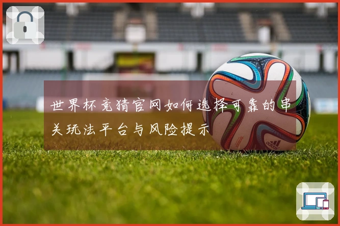 世界杯竞猜官网如何选择可靠的串关玩法平台与风险提示