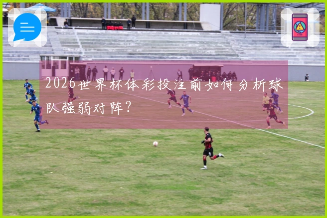 2026世界杯体彩投注前如何分析球队强弱对阵？