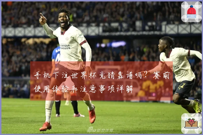手机下注世界杯竞猜靠谱吗？赛前使用体验和注意事项详解