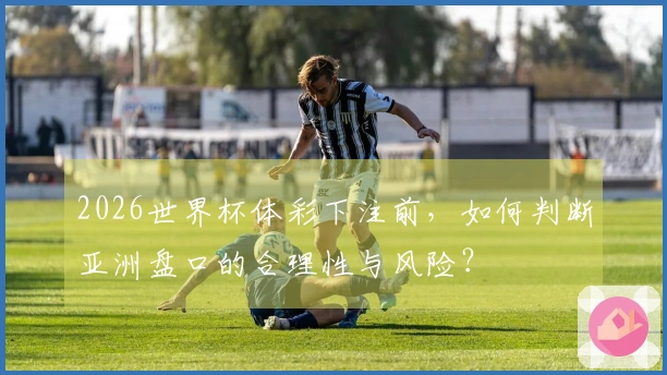 2026世界杯体彩下注前，如何判断亚洲盘口的合理性与风险？
