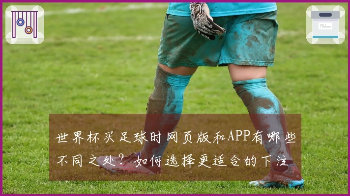 世界杯买足球时网页版和APP有哪些不同之处？如何选择更适合的下注方式？