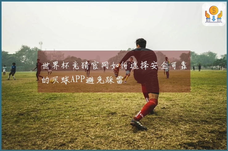 世界杯竞猜官网如何选择安全可靠的买球APP避免踩雷