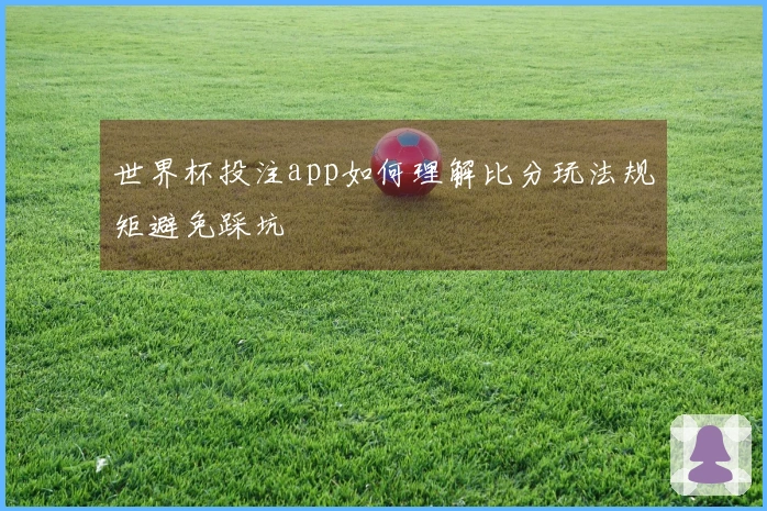 世界杯投注app如何理解比分玩法规矩避免踩坑