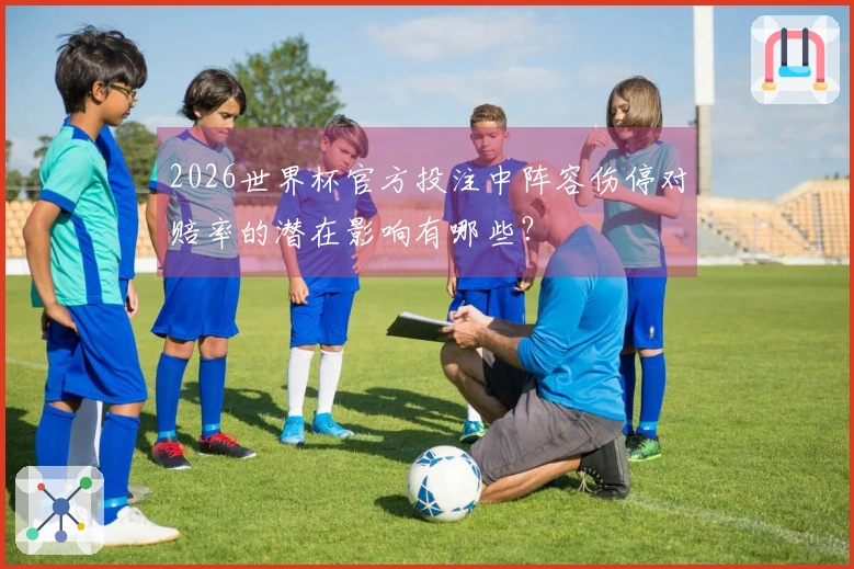 2026世界杯官方投注中阵容伤停对赔率的潜在影响有哪些？