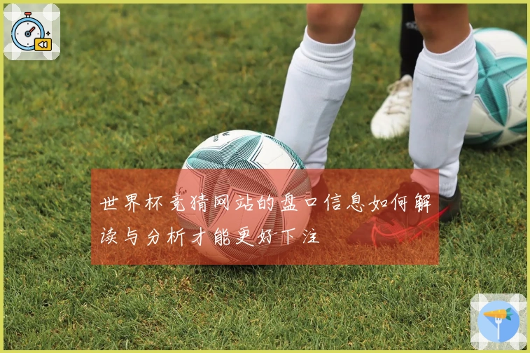 世界杯竞猜网站的盘口信息如何解读与分析才能更好下注