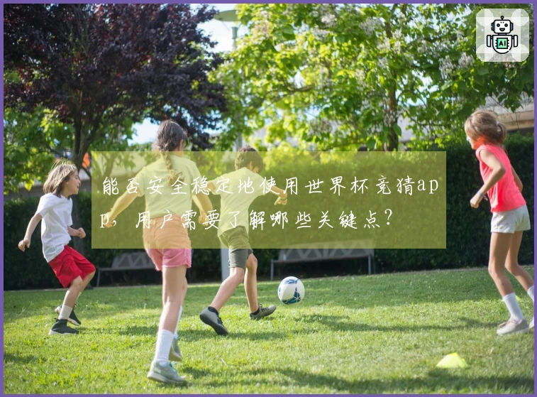 能否安全稳定地使用世界杯竞猜app，用户需要了解哪些关键点？