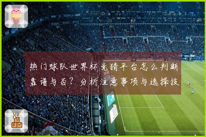 热门球队世界杯竞猜平台怎么判断靠谱与否？分析注意事项与选择技巧