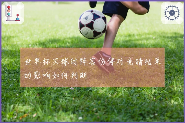世界杯买球时阵容伤停对竞猜结果的影响如何判断