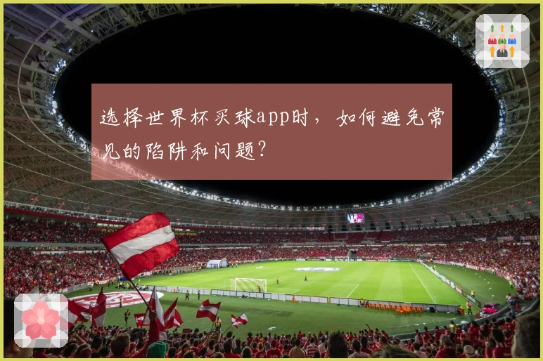 选择世界杯买球app时，如何避免常见的陷阱和问题？