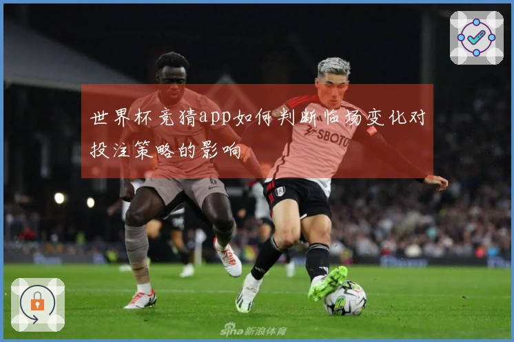 世界杯竞猜app如何判断临场变化对投注策略的影响