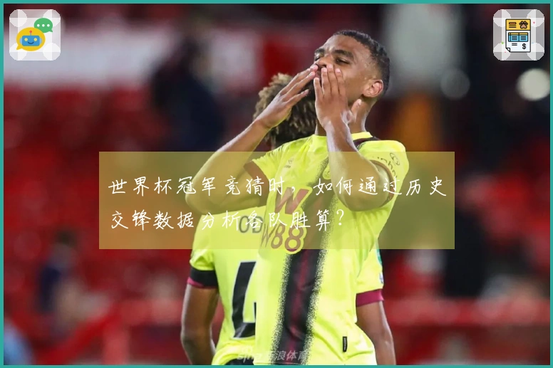 世界杯冠军竞猜时，如何通过历史交锋数据分析各队胜算？
